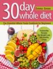 30 Day Whole Diet : The Essential Whole Foods Cookbook for Beginners. Trustworthy Recipes for Weight Loss and Healthy Living - Book