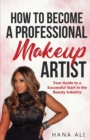 How to Become a Professional Makeup Artist : Your Guide to a Successful Start in the Beauty Industry - Book