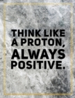 Think like a proton, always positive. : Marble Design 100 Pages Large Size 8.5" X 11" Inches Gratitude Journal And Productivity Task Book - Book