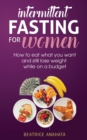 Intermittent Fasting for Women : How to eat what you want and still lose weight while on a budget - Book