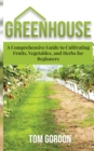 Greenhouse : A Comprehensive Guide to Cultivating Fruits, Vegetables and Herbs for Beginners - Book