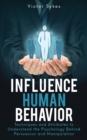 Influence Human Behavior : Techniques and Attributes to Understand the Psychology Behind Persuasion and Manipulation - Book