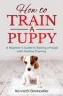 How to Train a Puppy : A Beginner's Guide to Raising a Puppy with Positive Training - Book