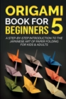Origami Book For Beginners 5 : A Step-By-Step Introduction To The Japanese Art Of Paper Folding For Kids & Adults - Book