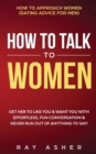 How to Talk to Women : Get Her to Like You & Want You With Effortless, Fun Conversation & Never Run Out of Anything to Say! How to Approach Women (Dating Advice for Men) - Book