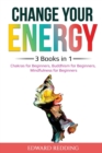 Change Your Energy : 3 Books in 1: Chakras for Beginners, Buddhism for Beginners, Mindfulness for Beginners: 3 Books in 1: Chakras for Beginners, Buddhism for Beginners, Mindfulness for Beginners - Book