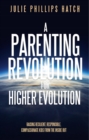 A Parenting Revolution for Higher Evolution : Raising Resilient, Responsible, Compassionate Kids from the Inside Out - eBook