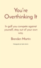 You're Overthinking It : In golf you compete against yourself, stay out of your own way. - Book