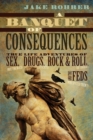 A Banquet of Consequences : True Life Adventures of Sex (not too much), Drugs (plenty), Rock @ Roll (of course), and the Feds (who invited them?) - Book