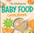 The Wholesome Baby Food Cookbook : 101 Easy-to-Make Purees, Smoothies & Finger Foods - Book