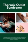 Thoracic Outlet Syndrome : A Beginner's Quick Start Guide to Managing TOS Through Lifestyle Remedies, Including Stretching and Exercise - Book