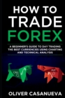 How to Trade Forex : A Beginner's Guide to Day Trading the Best Curriencies Using Charting and Technical Analysis - Book