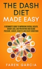 The Dash Diet Made Easy : A Beginner's Guide to Improving Overall Health, Weight Loss, and Preventing High Blood Pressure, Cancer, Diabetes and Heart Conditions - eBook