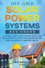 Off-Grid Solar Power Systems Beginners : A Technical Guide on How to Design, Install and maintain Off Grid & On Grid Systems for Your Home, Tiny House, Cabin, RV, Boat of Yurt. - Book