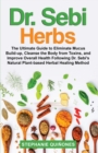 Dr. Sebi Herbs : The Ultimate Guide to Eliminate Mucus Build-up, Cleanse the Body from Toxins, and Improve Overall Health Following Dr. Sebi's Natural Plant-based Herbal Healing Method - Book