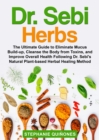 Dr. Sebi Herbs : The Ultimate Guide to Eliminate Mucus Build-up, Cleanse the Body from Toxins, and Improve Overall Health Following Dr. Sebi's Natural Plant-based Herbal Healing Method - eBook