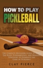 How To Play Pickleball : The Complete Beginners Guide to Learn The Rules, Fundamentals, and Winning Strategies to Dominate the Game of Pickleball - Book