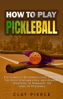 How To Play Pickleball : The Complete Beginners Guide to Learn The Rules, Fundamentals, and Winning Strategies to Dominate the Game of Pickleball - eBook