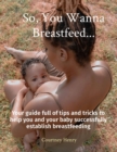 So, You Wanna Breastfeed... : Your guide full of tips and tricks to help you and your baby successfully establish breastfeeding - eBook