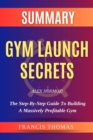 SUMMARY Of Gym Launch Secrets By Alex Hormozi : The Step-By-Step Guide To Building A Massively Profitable Gym - eBook