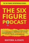 The Six Figure Podcast : The Ultimate Guide To Turning Your Podcast Into A Sales Machine That Consistently Fill Up Your Sales Pipeline With High Paying Clients With No Audience, No List, And No Promot - Book