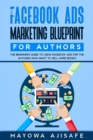 The Facebook Ads Marketing Blueprint For Authors : The Beginners Guide To Using Facebook Ads For The Authors Who Want To Sell More Books - eBook