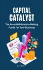Capital Catalyst : The Essential Guide to Raising Funds for Your Business - eBook