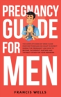 Pregnancy Guide for Men : The Complete Week-By-Week Guide for First-time Dads on What to Expect During the Pregnancy and How to Become the Perfect Partner and The Best Father for Your Newborn - Book