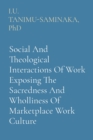 Social And Theological Interactions Of Work Exposing The Sacredness And Wholliness Of Marketplace Work Culture - Book