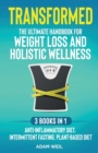 Transformed : The Ultimate Handbook for Weight Loss and Holistic Wellness - 3 Books in 1: Anti-Inflammatory Diet, Intermittent Fasting, Plant Based Diet: The Ultimate Handbook for Weight Loss and Holi - Book