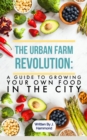 The Urban Food Revolution : A Guide to Growing Your Own Food in the City - eBook