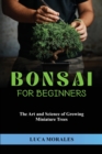 Bonsai for Beginners : The Art and Science of Growing Miniature Trees - Book
