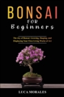 Bonsai for Beginners : The Joy of Bonsai: Growing, Shaping, and Displaying Your Own Living Works of Art - Book