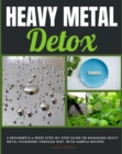 Heavy Metal Detox : A Beginner's 4-Week Step-by-Step Guide on Managing Heavy Metal Poisoning through Diet, With Sample Recipes - eBook