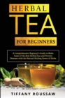 Herbal Tea for Beginners : A Comprehensive Beginner's Guide to Make Some of the Best Herbal Teas and Prevent Diseases with the Natural Healing Power of Herbs - Book