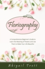FLORIOGRAPHY : A Comprehensive Beginner's Guide to Learn the Meaning of Flowers and Use Them to Make Your Life Beautiful - eBook