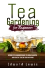 TEA GARDENING FOR BEGINNERS : A Complete Beginner's Guide to Grow Flavorful  and Healthy Teas in Your Backyard - eBook