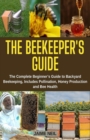 The Beekeeper's Guide : The Complete Beginner's Guide to Backyard Beekeeping, Includes Pollination, Honey Production and Bee Health - Natural Beekeeping, Backyard Homestead, Beehive - Book
