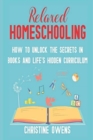 Relaxed Homeschooling : How to Unlock the Secrets in Books and Life's Hidden Curriculum - Book
