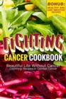 Fighting Cancer Cookbook : Beautiful Life Without Cancer - Countless Recipes to Combat Cancer Bonus: Healthy and Easy Smoothie Recipes - Book