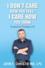 I Don't Care How You Feel! I Care How You Think : Cognitive Therapy 2.0 - Book
