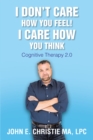 I Don't Care How You Feel! I Care How You Think : Cognitive Therapy 2.0 - eBook