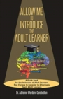 Allow Me To Introduce The Adult Learner : A Quick Read for the Instructor of Adult Learners Five Factors to Consider to Effectively Teach Adult Learners - Book