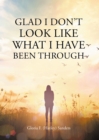 Glad I Don't Look Like What I Have Been Through - eBook