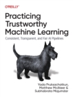 Practicing Trustworthy Machine Learning : Consistent, Transparent, and Fair AI Pipelines - Book