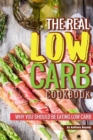 The Real Low Carb Cookbook : Why You Should Be Eating Low Carb - Book