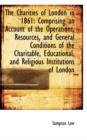 The Charities of London in 1861 : Comprising an Account of the Operations, Resources, and General Con - Book
