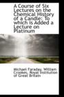 A Course of Six Lectures on the Chemical History of a Candle : To Which Is Added a Lecture on Platinu - Book