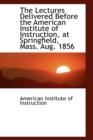 The Lectures Delivered Before the American Institute of Instruction, at Springfield, Mass. Aug. 1856 - Book