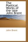 The Poetical Works of the Late John Brent - Book
